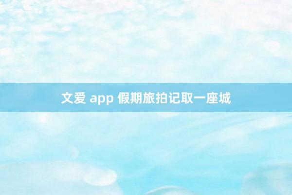 文爱 app 假期旅拍记取一座城