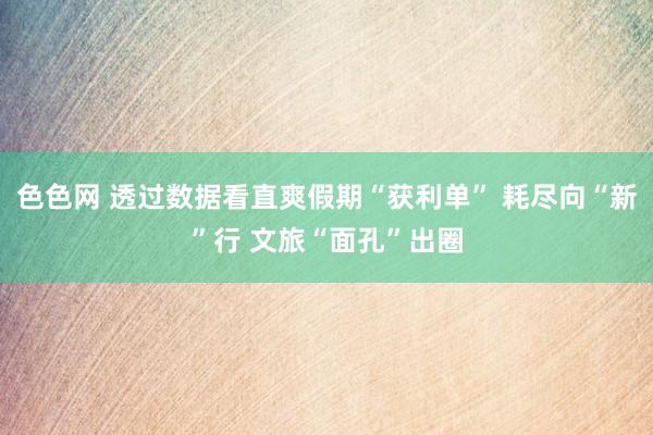 色色网 透过数据看直爽假期“获利单” 耗尽向“新”行 文旅“面孔”出圈