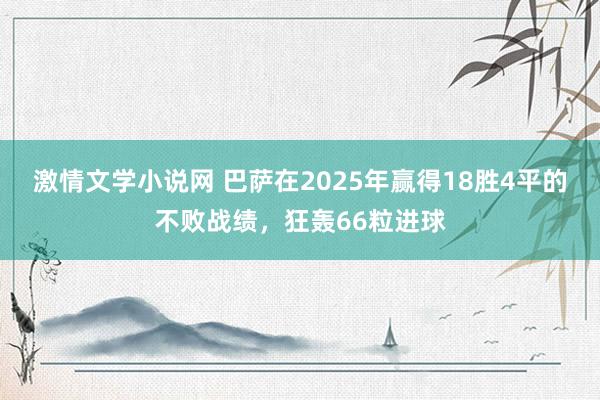 激情文学小说网 巴萨在2025年赢得18胜4平的不败战绩，狂轰66粒进球