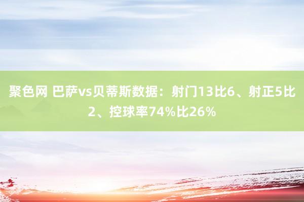 聚色网 巴萨vs贝蒂斯数据：射门13比6、射正5比2、控球率74%比26%