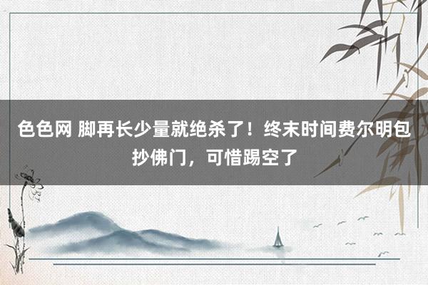 色色网 脚再长少量就绝杀了！终末时间费尔明包抄佛门，可惜踢空了