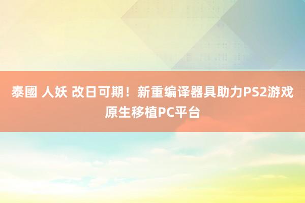 泰國 人妖 改日可期！新重编译器具助力PS2游戏原生移植PC平台