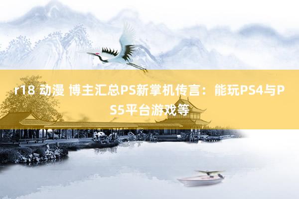 r18 动漫 博主汇总PS新掌机传言：能玩PS4与PS5平台游戏等