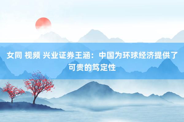 女同 视频 兴业证券王涵：中国为环球经济提供了可贵的笃定性