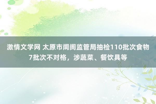 激情文学网 太原市阛阓监管局抽检110批次食物7批次不对格，涉蔬菜、餐饮具等