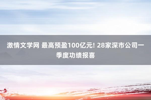 激情文学网 最高预盈100亿元! 28家深市公司一季度功绩报喜