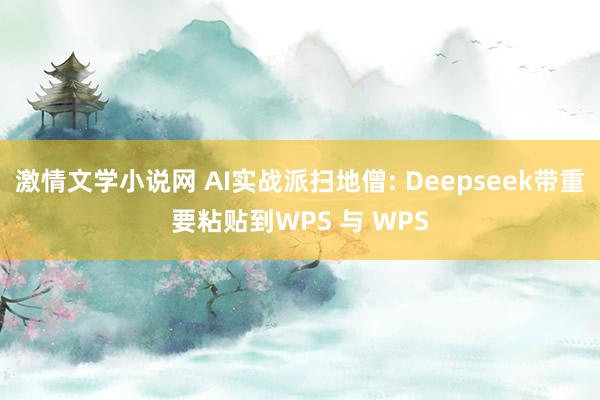 激情文学小说网 AI实战派扫地僧: Deepseek带重要粘贴到WPS 与 WPS