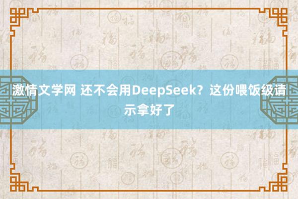 激情文学网 还不会用DeepSeek？这份喂饭级请示拿好了