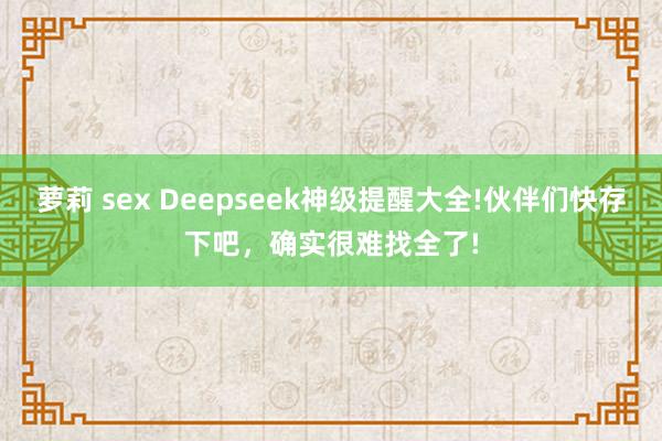 萝莉 sex Deepseek神级提醒大全!伙伴们快存下吧，确实很难找全了!