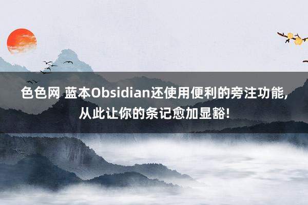色色网 蓝本Obsidian还使用便利的旁注功能，从此让你的条记愈加显豁!
