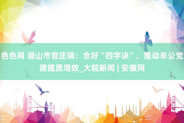 色色网 潜山市官庄镇：念好“四字诀”，推动非公党建提质增效_大皖新闻 | 安徽网