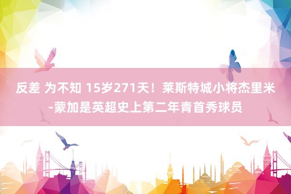 反差 为不知 15岁271天！莱斯特城小将杰里米-蒙加是英超史上第二年青首秀球员