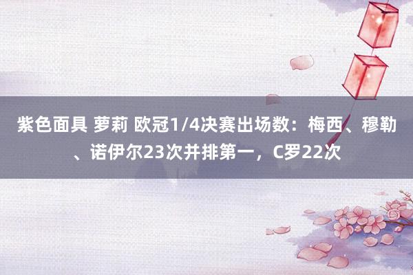 紫色面具 萝莉 欧冠1/4决赛出场数：梅西、穆勒、诺伊尔23次并排第一，C罗22次