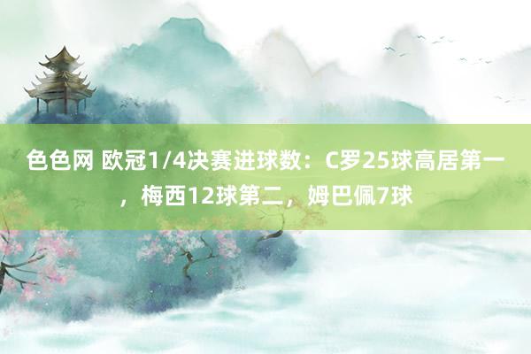 色色网 欧冠1/4决赛进球数：C罗25球高居第一，梅西12球第二，姆巴佩7球