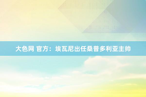 大色网 官方：埃瓦尼出任桑普多利亚主帅
