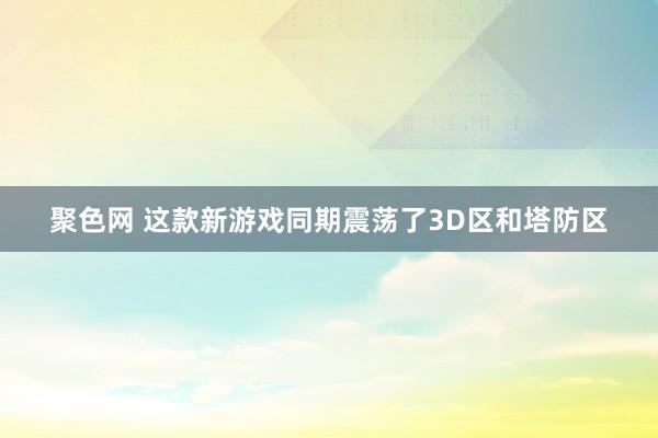 聚色网 这款新游戏同期震荡了3D区和塔防区