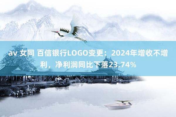 av 女同 百信银行LOGO变更：2024年增收不增利，净利润同比下落23.74%