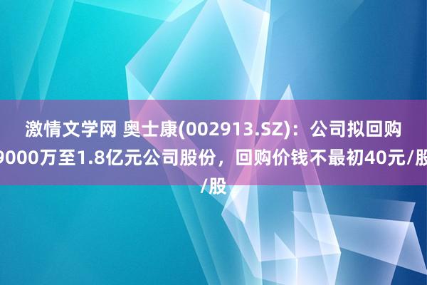 激情文学网 奥士康(002913.SZ)：公司拟回购9000万至1.8亿元公司股份，回购价钱不最初40元/股