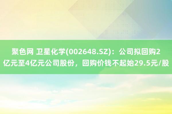 聚色网 卫星化学(002648.SZ)：公司拟回购2亿元至4亿元公司股份，回购价钱不起始29.5元/股