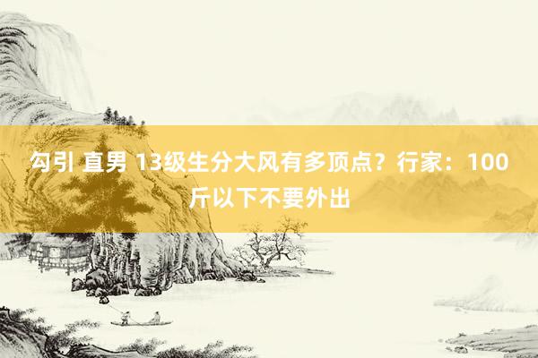勾引 直男 13级生分大风有多顶点？行家：100斤以下不要外出