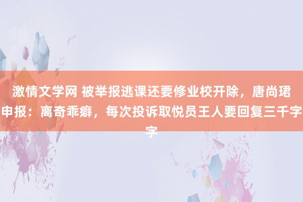 激情文学网 被举报逃课还要修业校开除，唐尚珺申报：离奇乖癖，每次投诉取悦员王人要回复三千字