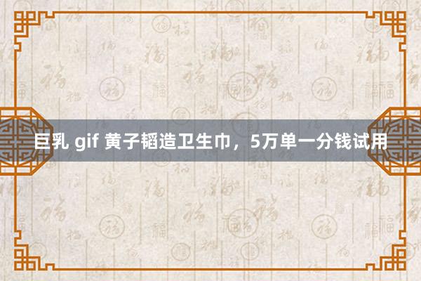 巨乳 gif 黄子韬造卫生巾，5万单一分钱试用