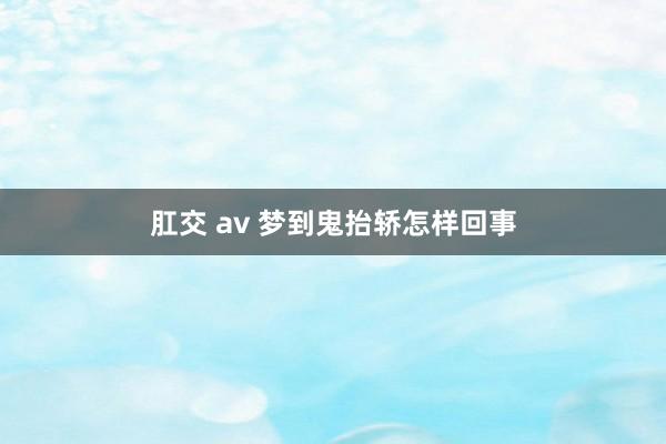 肛交 av 梦到鬼抬轿怎样回事