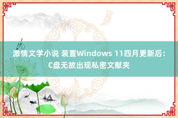 激情文学小说 装置Windows 11四月更新后：C盘无故出现私密文献夹