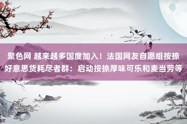 聚色网 越来越多国度加入！法国网友自愿组按捺好意思货耗尽者群：启动按捺厚味可乐和麦当劳等