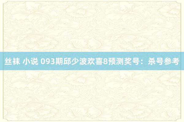丝袜 小说 093期邱少波欢喜8预测奖号：杀号参考