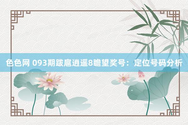 色色网 093期跋扈逍遥8瞻望奖号：定位号码分析