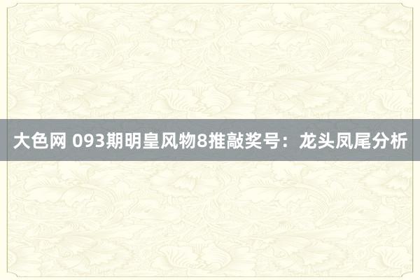 大色网 093期明皇风物8推敲奖号：龙头凤尾分析