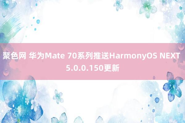聚色网 华为Mate 70系列推送HarmonyOS NEXT 5.0.0.150更新