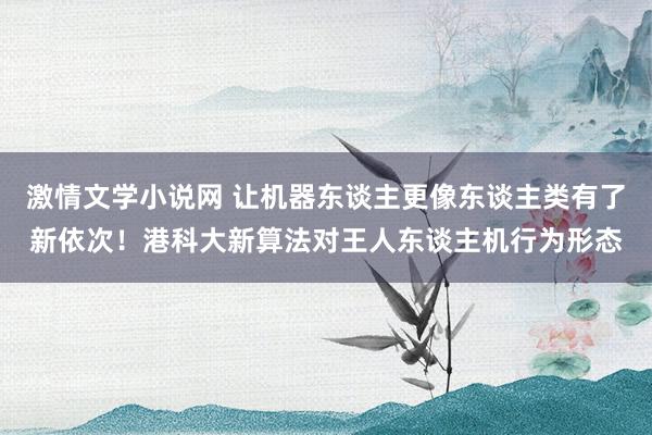 激情文学小说网 让机器东谈主更像东谈主类有了新依次！港科大新算法对王人东谈主机行为形态