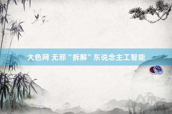 大色网 无邪“拆解”东说念主工智能