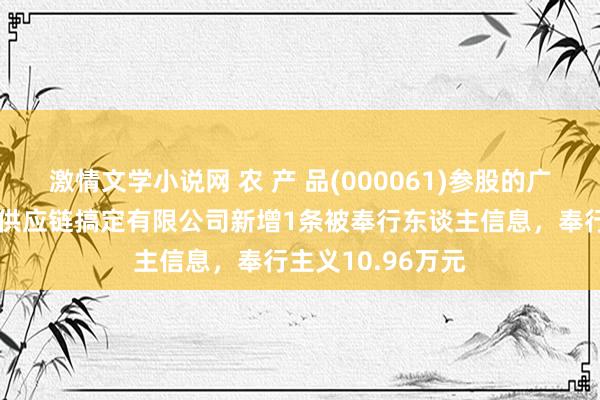 激情文学小说网 农 产 品(000061)参股的广西北投星联海外供应链搞定有限公司新增1条被奉行东谈主信息，奉行主义10.96万元