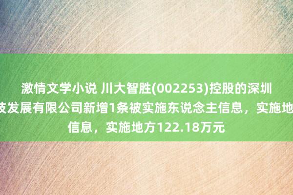 激情文学小说 川大智胜(002253)控股的深圳市川大智胜科技发展有限公司新增1条被实施东说念主信息，实施地方122.18万元