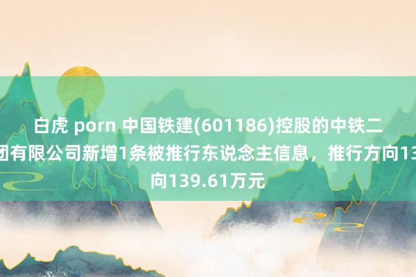 白虎 porn 中国铁建(601186)控股的中铁二十五局集团有限公司新增1条被推行东说念主信息，推行方向139.61万元
