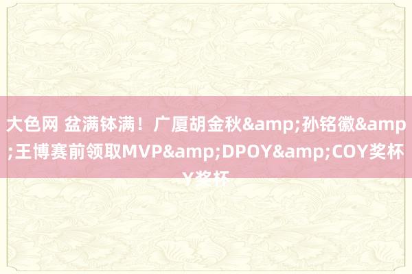 大色网 盆满钵满！广厦胡金秋&孙铭徽&王博赛前领取MVP&DPOY&COY奖杯