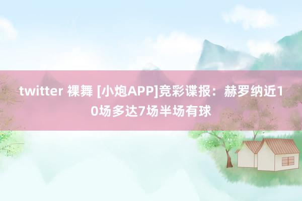 twitter 裸舞 [小炮APP]竞彩谍报：赫罗纳近10场多达7场半场有球