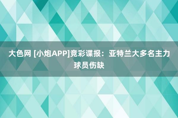大色网 [小炮APP]竞彩谍报：亚特兰大多名主力球员伤缺