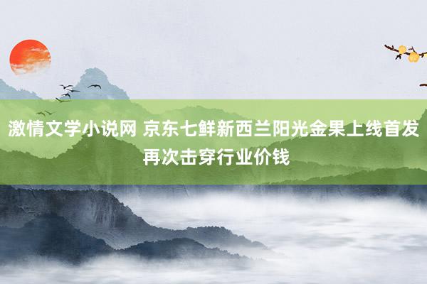 激情文学小说网 京东七鲜新西兰阳光金果上线首发 再次击穿行业价钱