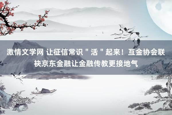 激情文学网 让征信常识＂活＂起来！互金协会联袂京东金融让金融传教更接地气