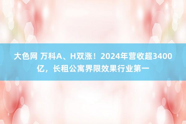 大色网 万科A、H双涨！2024年营收超3400亿，长租公寓界限效果行业第一