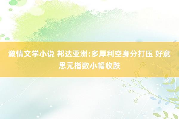 激情文学小说 邦达亚洲:多厚利空身分打压 好意思元指数小幅收跌