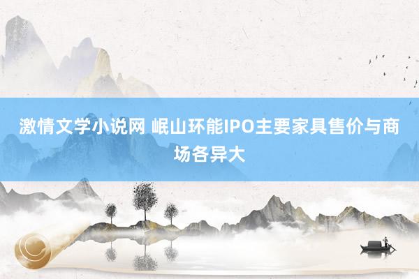 激情文学小说网 岷山环能IPO主要家具售价与商场各异大
