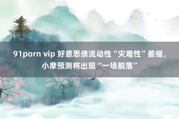 91porn vip 好意思债流动性“灾难性”萎缩，小摩预测将出现“一场脱落”