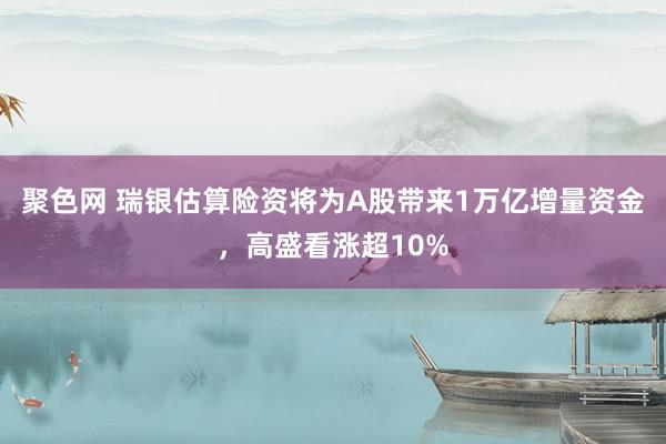 聚色网 瑞银估算险资将为A股带来1万亿增量资金，高盛看涨超10%