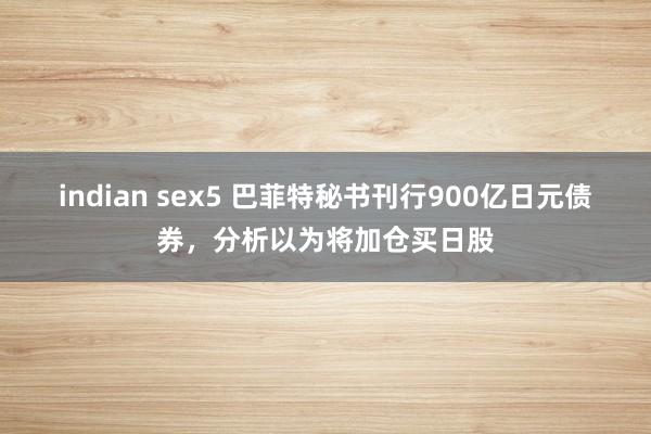 indian sex5 巴菲特秘书刊行900亿日元债券，分析以为将加仓买日股