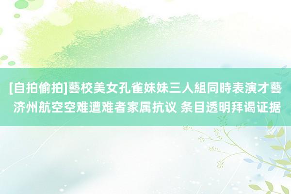 [自拍偷拍]藝校美女孔雀妹妹三人組同時表演才藝 济州航空空难遭难者家属抗议 条目透明拜谒证据